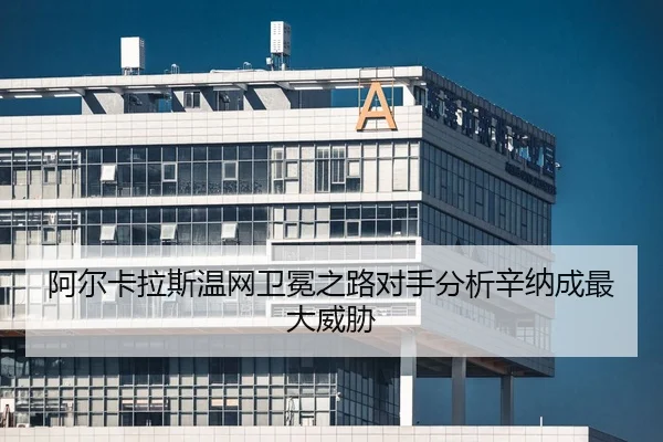 阿尔卡拉斯温网卫冕之路对手分析辛纳成最大威胁
