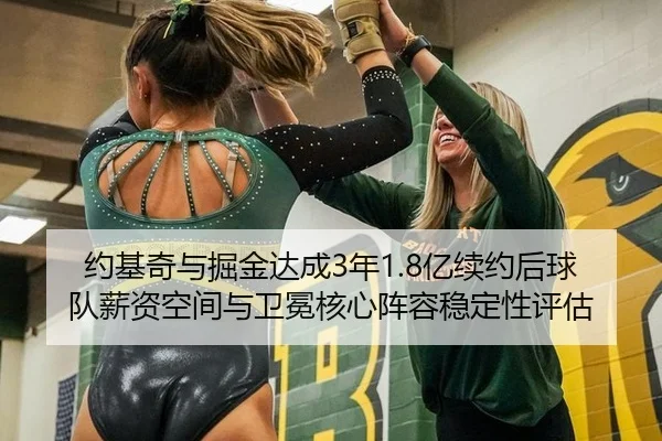 约基奇与掘金达成3年1.8亿续约后球队薪资空间与卫冕核心阵容稳定性评估