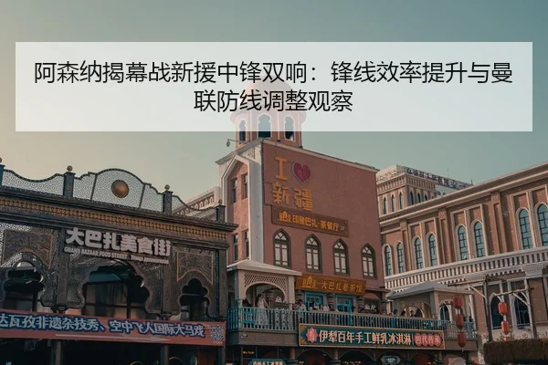 阿森纳揭幕战新援中锋双响：锋线效率提升与曼联防线调整观察